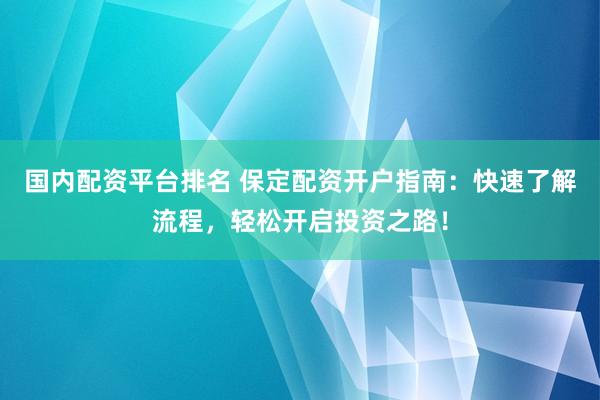 国内配资平台排名 保定配资开户指南：快速了解流程，轻松开启投资之路！