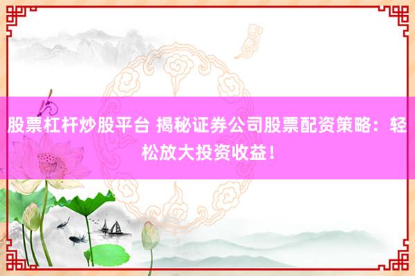 股票杠杆炒股平台 揭秘证券公司股票配资策略：轻松放大投资收益！