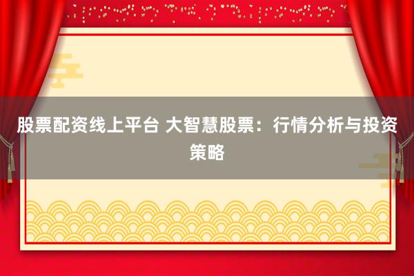 股票配资线上平台 大智慧股票：行情分析与投资策略