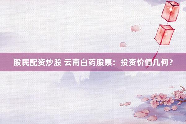股民配资炒股 云南白药股票：投资价值几何？
