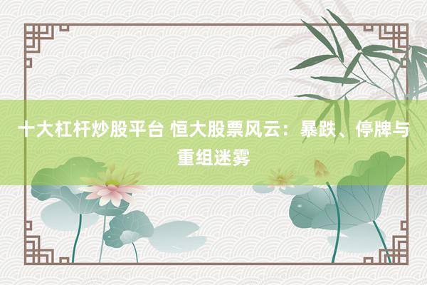 十大杠杆炒股平台 恒大股票风云：暴跌、停牌与重组迷雾