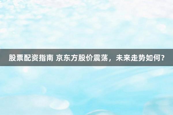 股票配资指南 京东方股价震荡，未来走势如何？