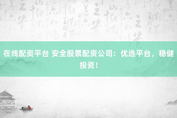 在线配资平台 安全股票配资公司：优选平台，稳健投资！