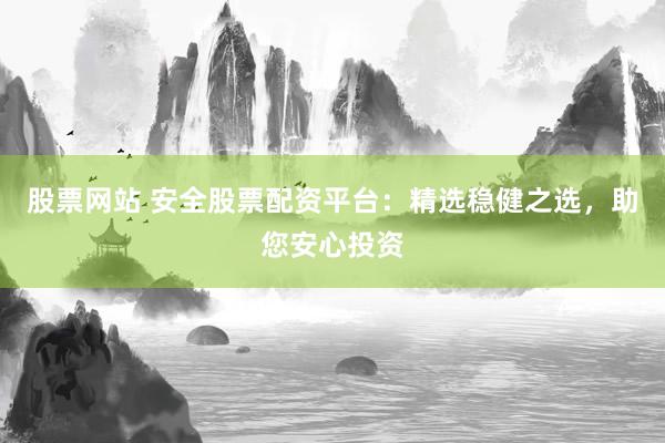股票网站 安全股票配资平台：精选稳健之选，助您安心投资