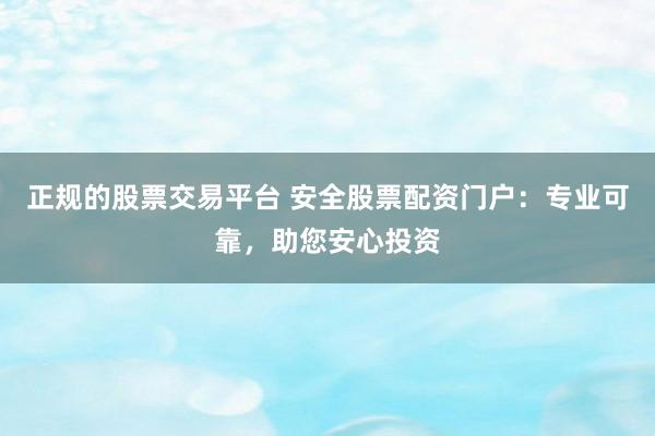 正规的股票交易平台 安全股票配资门户：专业可靠，助您安心投资