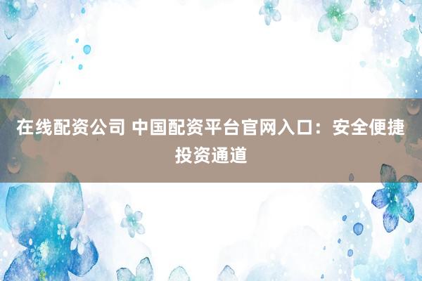 在线配资公司 中国配资平台官网入口：安全便捷投资通道