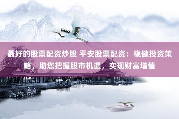 最好的股票配资炒股 平安股票配资：稳健投资策略，助您把握股市机遇，实现财富增值