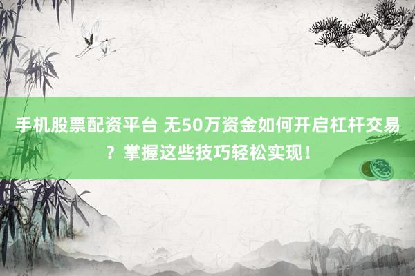 手机股票配资平台 无50万资金如何开启杠杆交易？掌握这些技巧轻松实现！