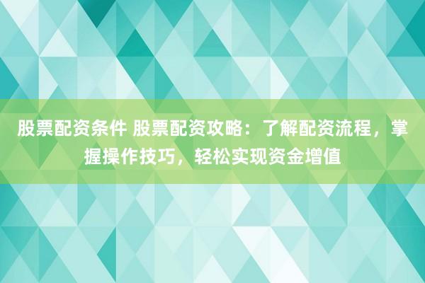 股票配资条件 股票配资攻略：了解配资流程，掌握操作技巧，轻松实现资金增值