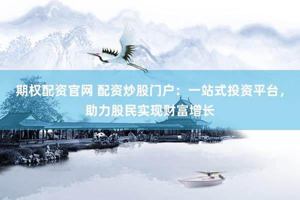 期权配资官网 配资炒股门户：一站式投资平台，助力股民实现财富增长