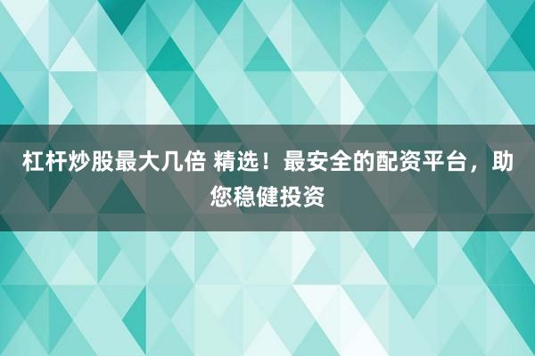 杠杆炒股最大几倍 精选！最安全的配资平台，助您稳健投资