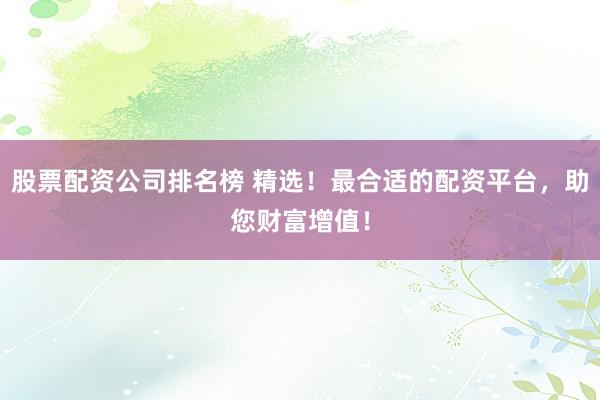 股票配资公司排名榜 精选！最合适的配资平台，助您财富增值！