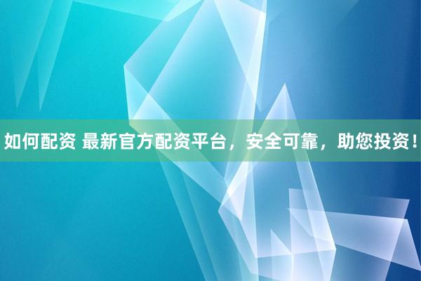 如何配资 最新官方配资平台，安全可靠，助您投资！