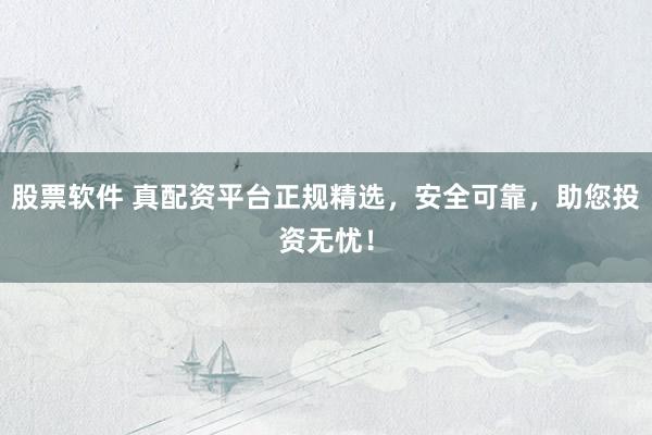 股票软件 真配资平台正规精选，安全可靠，助您投资无忧！