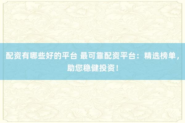 配资有哪些好的平台 最可靠配资平台：精选榜单，助您稳健投资！