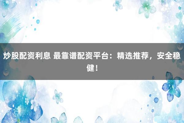 炒股配资利息 最靠谱配资平台：精选推荐，安全稳健！