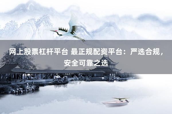 网上股票杠杆平台 最正规配资平台：严选合规，安全可靠之选