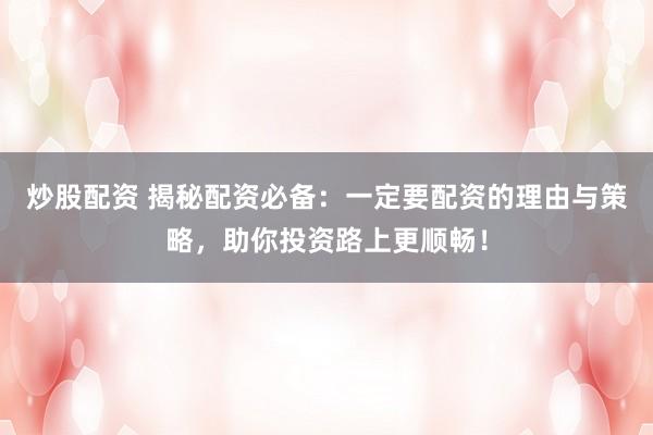 炒股配资 揭秘配资必备：一定要配资的理由与策略，助你投资路上更顺畅！
