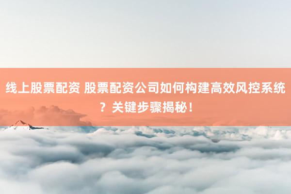 线上股票配资 股票配资公司如何构建高效风控系统？关键步骤揭秘！