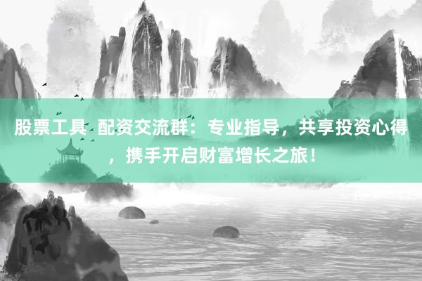 股票工具  配资交流群：专业指导，共享投资心得，携手开启财富增长之旅！