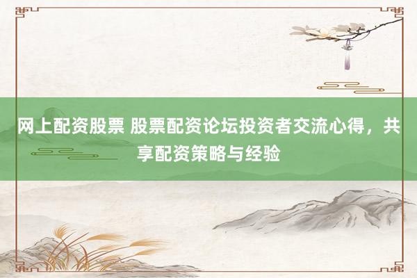 网上配资股票 股票配资论坛投资者交流心得，共享配资策略与经验