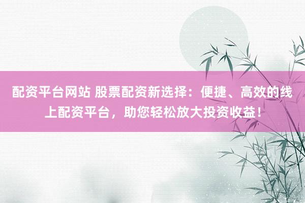 配资平台网站 股票配资新选择：便捷、高效的线上配资平台，助您轻松放大投资收益！