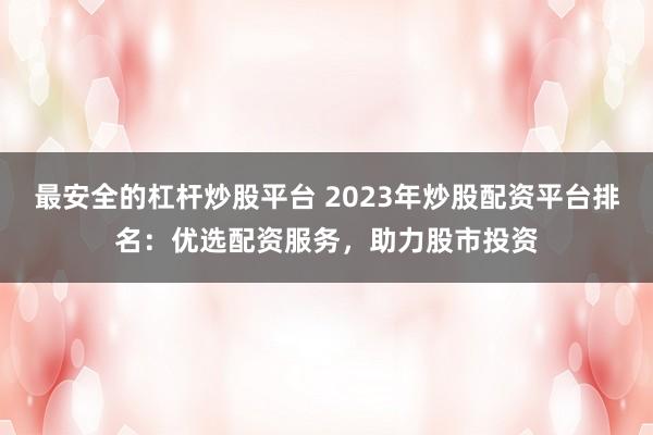 最安全的杠杆炒股平台 2023年炒股配资平台排名：优选配资服务，助力股市投资
