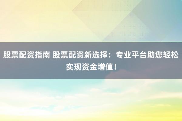 股票配资指南 股票配资新选择：专业平台助您轻松实现资金增值！