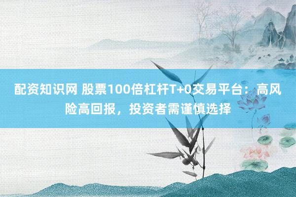 配资知识网 股票100倍杠杆T+0交易平台：高风险高回报，投资者需谨慎选择