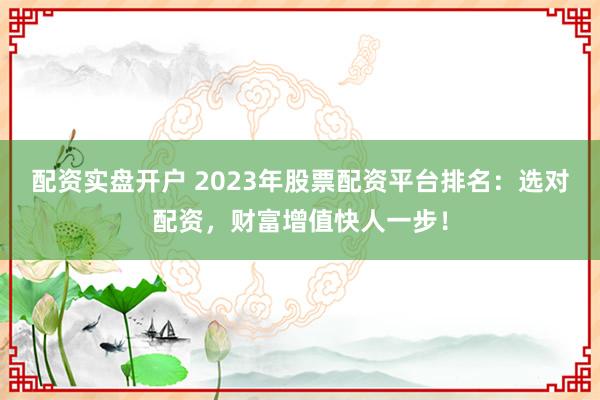 配资实盘开户 2023年股票配资平台排名：选对配资，财富增值快人一步！
