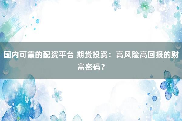 国内可靠的配资平台 期货投资：高风险高回报的财富密码？