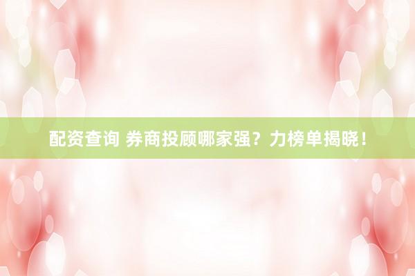 配资查询 券商投顾哪家强？力榜单揭晓！