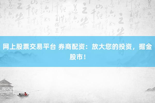 网上股票交易平台 券商配资：放大您的投资，掘金股市！