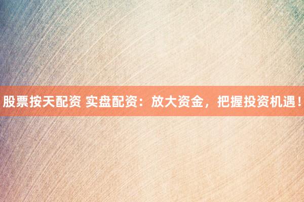 股票按天配资 实盘配资：放大资金，把握投资机遇！