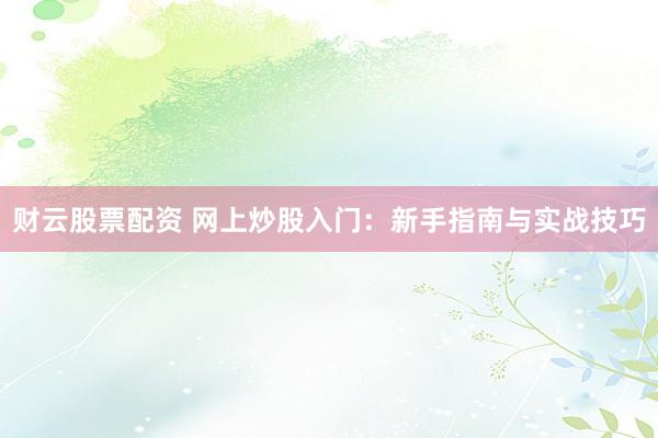 财云股票配资 网上炒股入门：新手指南与实战技巧