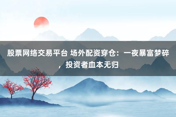 股票网络交易平台 场外配资穿仓：一夜暴富梦碎，投资者血本无归