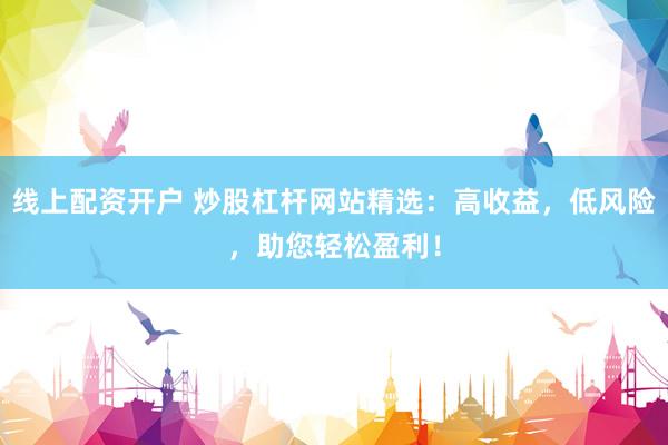 线上配资开户 炒股杠杆网站精选：高收益，低风险，助您轻松盈利！