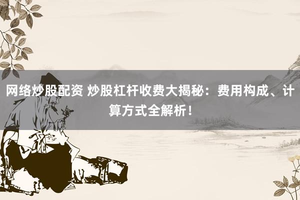 网络炒股配资 炒股杠杆收费大揭秘：费用构成、计算方式全解析！