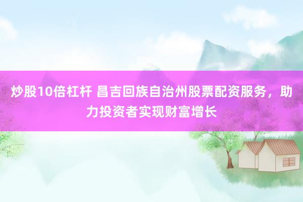 炒股10倍杠杆 昌吉回族自治州股票配资服务，助力投资者实现财富增长