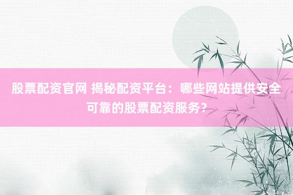 股票配资官网 揭秘配资平台：哪些网站提供安全可靠的股票配资服务？