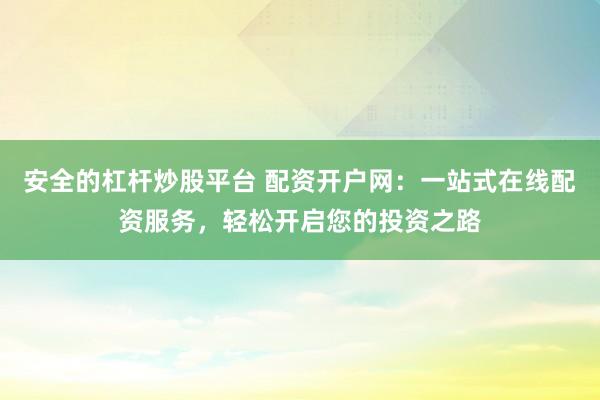 安全的杠杆炒股平台 配资开户网：一站式在线配资服务，轻松开启您的投资之路