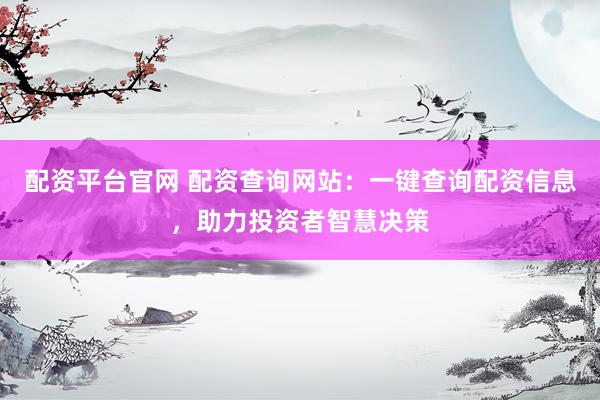 配资平台官网 配资查询网站：一键查询配资信息，助力投资者智慧决策