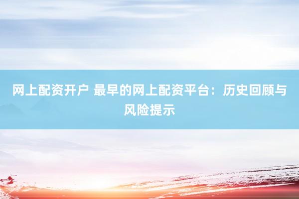 网上配资开户 最早的网上配资平台：历史回顾与风险提示