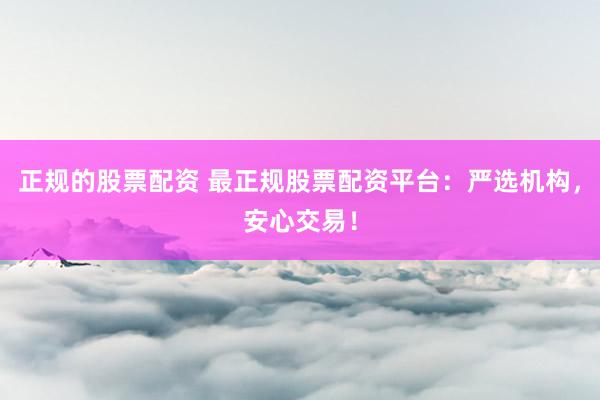 正规的股票配资 最正规股票配资平台：严选机构，安心交易！