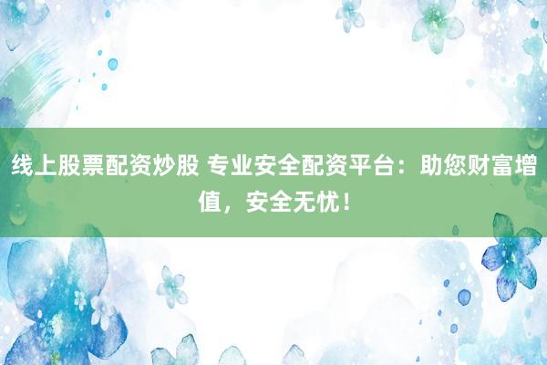 线上股票配资炒股 专业安全配资平台：助您财富增值，安全无忧！