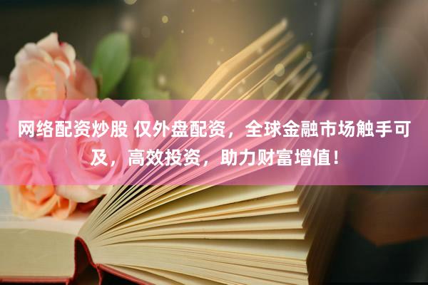 网络配资炒股 仅外盘配资，全球金融市场触手可及，高效投资，助力财富增值！