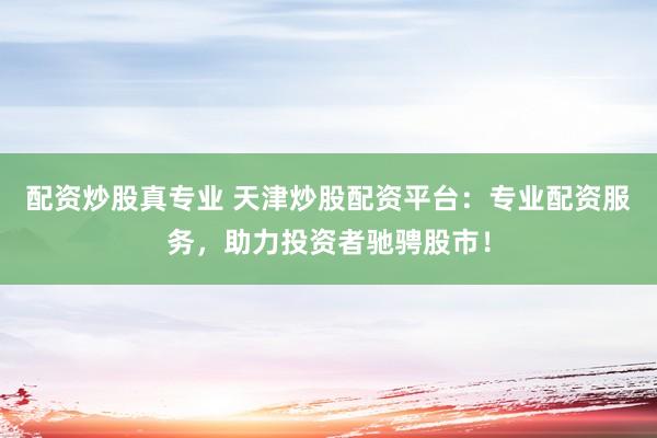 配资炒股真专业 天津炒股配资平台：专业配资服务，助力投资者驰骋股市！