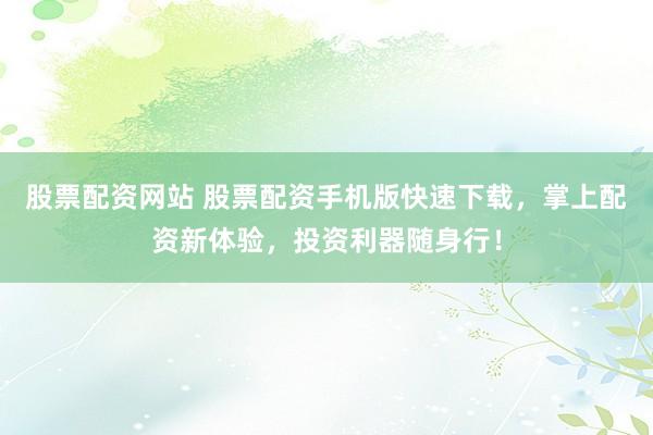 股票配资网站 股票配资手机版快速下载，掌上配资新体验，投资利器随身行！