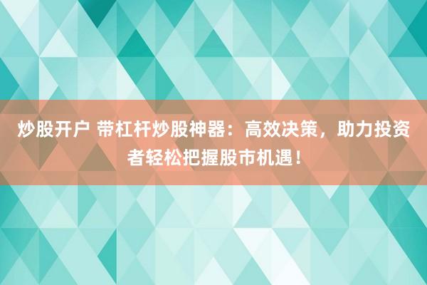 炒股开户 带杠杆炒股神器：高效决策，助力投资者轻松把握股市机遇！