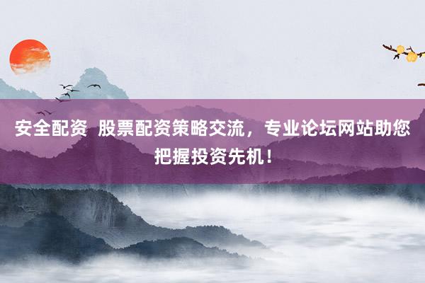 安全配资  股票配资策略交流，专业论坛网站助您把握投资先机！